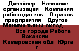 Дизайнер › Название организации ­ Компания-работодатель › Отрасль предприятия ­ Другое › Минимальный оклад ­ 30 000 - Все города Работа » Вакансии   . Кемеровская обл.,Юрга г.